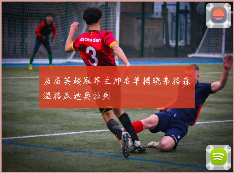 历届英超冠军主帅名单揭晓弗格森温格瓜迪奥拉列