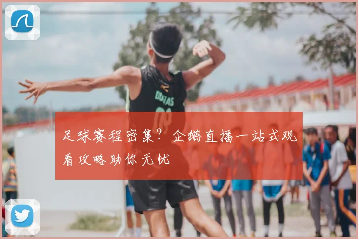 足球赛程密集？企鹅直播一站式观看攻略助你无忧