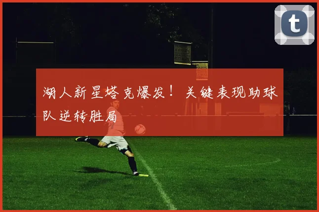 湖人新星塔克爆发!关键表现助球队逆转胜局