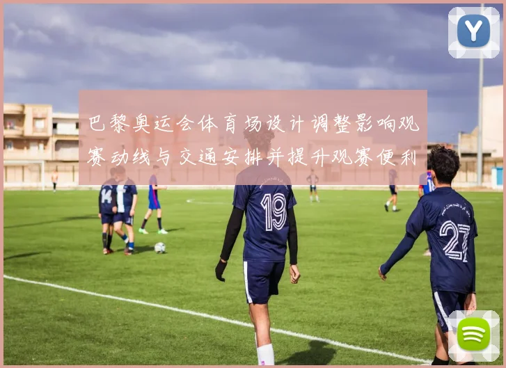 巴黎奥运会体育场设计调整影响观赛动线与交通安排并提升观赛便利性