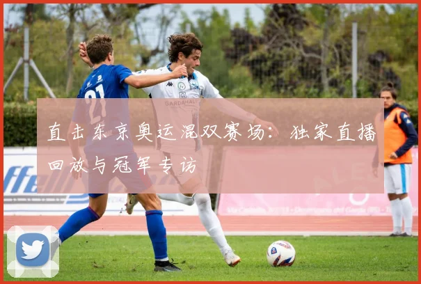 直击东京奥运混双赛场：独家直播回放与冠军专访