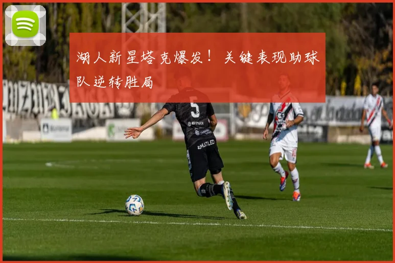 湖人新星塔克爆发！关键表现助球队逆转胜局