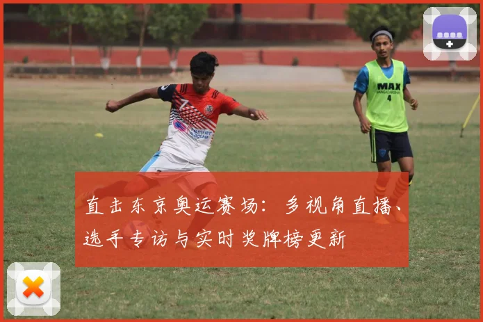 直击东京奥运赛场：多视角直播、选手专访与实时奖牌榜更新