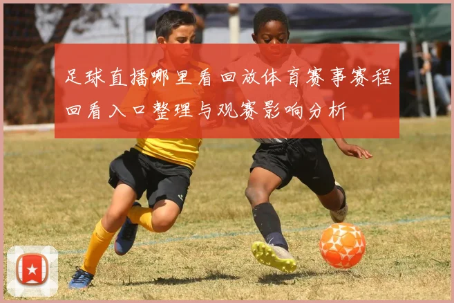足球直播哪里看回放体育赛事赛程回看入口整理与观赛影响分析