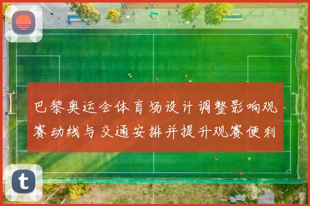 巴黎奥运会体育场设计调整影响观赛动线与交通安排并提升观赛便利性