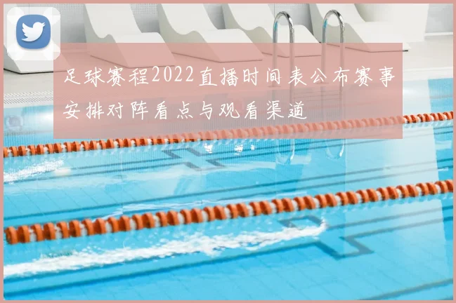 足球赛程2022直播时间表公布赛事安排对阵看点与观看渠道