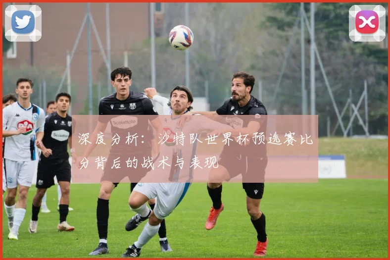 深度分析：沙特队世界杯预选赛比分背后的战术与表现