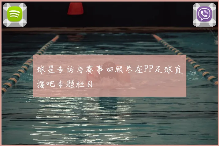 球星专访与赛事回顾尽在PP足球直播吧专题栏目